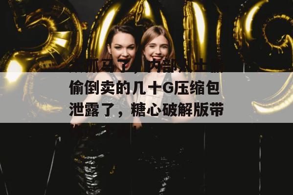 太抓马了，内部人士偷偷倒卖的几十G压缩包泄露了，糖心破解版带你吃个爽！