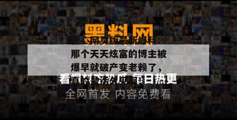 糖心网页版最新爆料：那个天天炫富的博主被爆早就破产变老赖了，真的是活久见啊！