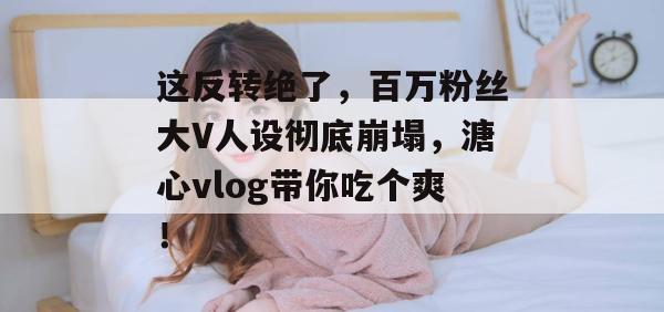 这反转绝了，百万粉丝大V人设彻底崩塌，溏心vlog带你吃个爽！
